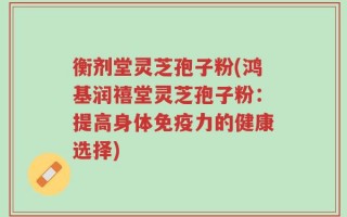 衡剂堂灵芝孢子粉(鸿基润禧堂灵芝孢子粉：提高身体免疫力的健康选择)