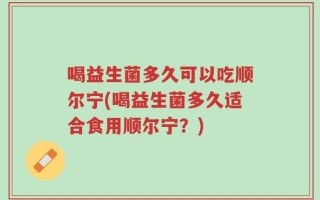 喝益生菌多久可以吃顺尔宁(喝益生菌多久适合食用顺尔宁？)
