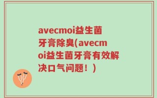 avecmoi益生菌牙膏除臭(avecmoi益生菌牙膏有效解决口气问题！)