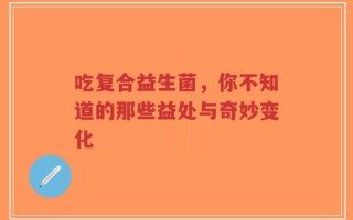 吃复合益生菌，你不知道的那些益处与奇妙变化