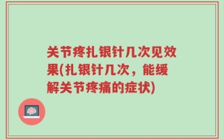 关节疼扎银针几次见效果(扎银针几次，能缓解关节疼痛的症状)
