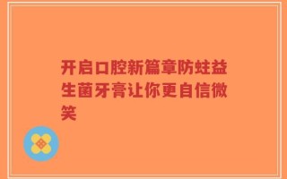 开启口腔新篇章防蛀益生菌牙膏让你更自信微笑