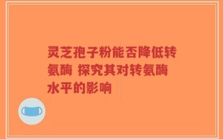 灵芝孢子粉能否降低转氨酶 探究其对转氨酶水平的影响