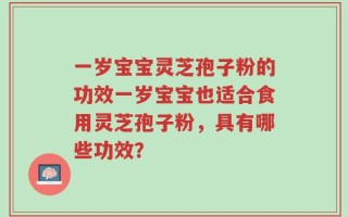 一岁宝宝灵芝孢子粉的功效一岁宝宝也适合食用灵芝孢子粉，具有哪些功效？