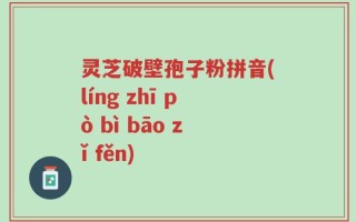 灵芝破壁孢子粉拼音(líng zhī pò bì bāo zǐ fěn)