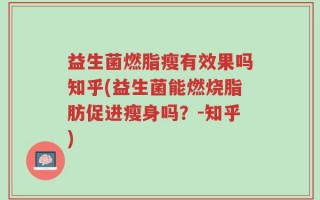 益生菌燃脂瘦有效果吗知乎(益生菌能燃烧脂肪促进瘦身吗？-知乎)
