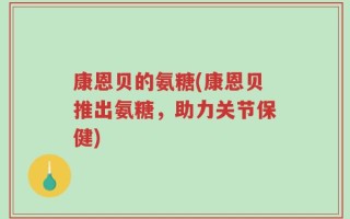 康恩贝的氨糖(康恩贝推出氨糖，助力关节保健)
