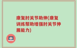 康复肘关节助伸(康复训练帮助增强肘关节伸展能力)