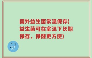 国外益生菌常温保存(益生菌可在室温下长期保存，保健更方便)