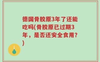 德国骨胶原3年了还能吃吗(骨胶原已过期3年，是否还安全食用？)