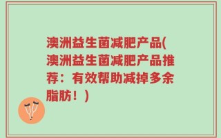 澳洲益生菌减肥产品(澳洲益生菌减肥产品推荐：有效帮助减掉多余脂肪！)