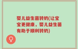 婴儿益生菌转奶(让宝宝更健康，婴儿益生菌有助于顺利转奶)