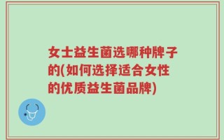女士益生菌选哪种牌子的(如何选择适合女性的优质益生菌品牌)