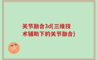 关节融合3d(三维技术辅助下的关节融合)