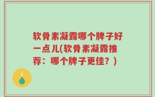 软骨素凝露哪个牌子好一点儿(软骨素凝露推荐：哪个牌子更佳？)