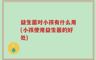 益生菌对小孩有什么用(小孩使用益生菌的好处)
