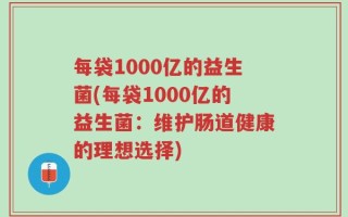 每袋1000亿的益生菌(每袋1000亿的益生菌：维护肠道健康的理想选择)