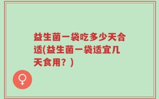 益生菌一袋吃多少天合适(益生菌一袋适宜几天食用？)
