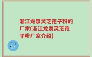 浙江龙泉灵芝孢子粉的厂家(浙江龙泉灵芝孢子粉厂家介绍)