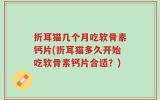 折耳猫几个月吃软骨素钙片(折耳猫多久开始吃软骨素钙片合适？)