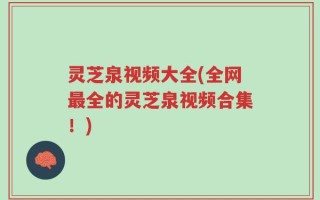 灵芝泉视频大全(全网最全的灵芝泉视频合集！)