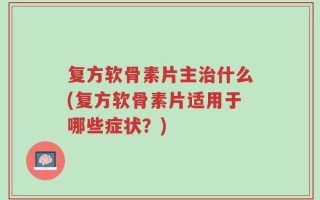 复方软骨素片主治什么(复方软骨素片适用于哪些症状？)