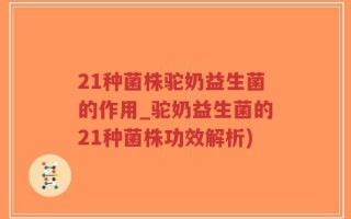 21种菌株驼奶益生菌的作用_驼奶益生菌的21种菌株功效解析)