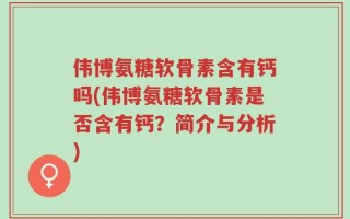 伟博氨糖软骨素含有钙吗(伟博氨糖软骨素是否含有钙？简介与分析)