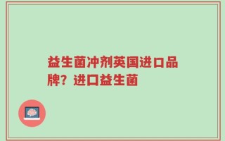 益生菌冲剂英国进口品牌？进囗益生菌