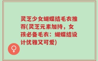 灵芝少女蝴蝶结毛衣推荐(灵芝元素加持，女孩必备毛衣：蝴蝶结设计优雅又可爱)