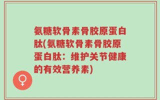氨糖软骨素骨胶原蛋白肽(氨糖软骨素骨胶原蛋白肽：维护关节健康的有效营养素)