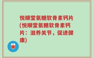 悦顺堂氨糖软骨素钙片(悦顺堂氨糖软骨素钙片：滋养关节，促进健康)