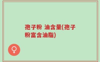 孢子粉 油含量(孢子粉富含油脂)