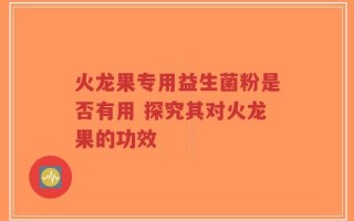 火龙果专用益生菌粉是否有用 探究其对火龙果的功效