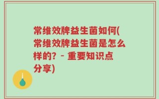 常维效牌益生菌如何(常维效牌益生菌是怎么样的？- 重要知识点分享)