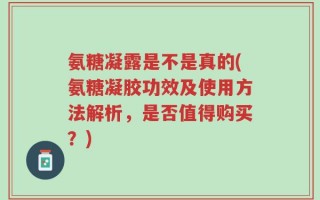 氨糖凝露是不是真的(氨糖凝胶功效及使用方法解析，是否值得购买？)