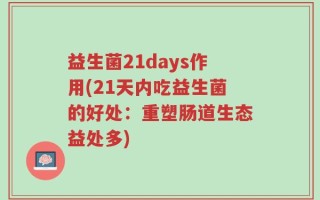 益生菌21days作用(21天内吃益生菌的好处：重塑肠道生态益处多)