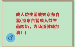 成人益生菌酸奶京东自营(京东自营成人益生菌酸奶，为肠道健康加油！)