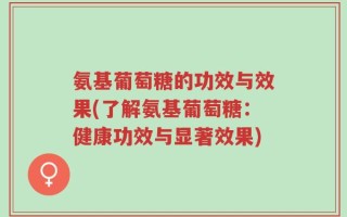氨基葡萄糖的功效与效果(了解氨基葡萄糖：健康功效与显著效果)