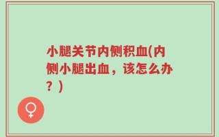 小腿关节内侧积血(内侧小腿出血，该怎么办？)