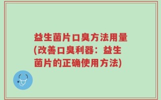 益生菌片口臭方法用量(改善口臭利器：益生菌片的正确使用方法)