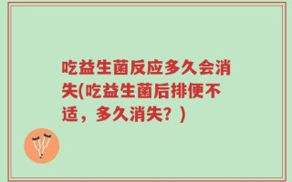 吃益生菌反应多久会消失(吃益生菌后排便不适，多久消失？)