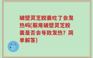 破壁灵芝胶囊吃了会发热吗(服用破壁灵芝胶囊是否会导致发热？简单解答)