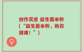 创作灵感 益生菌米粉(“益生菌米粉，助你健康！”)