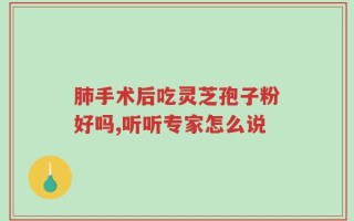 肺手术后吃灵芝孢子粉好吗,听听专家怎么说