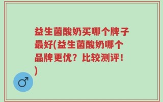 益生菌酸奶买哪个牌子最好(益生菌酸奶哪个品牌更优？比较测评！)