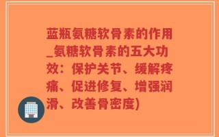 蓝瓶氨糖软骨素的作用_氨糖软骨素的五大功效：保护关节、缓解疼痛、促进修复、增强润滑、改善骨密度)