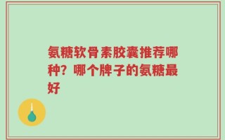 氨糖软骨素胶囊推荐哪种？哪个牌子的氨糖最好