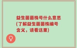 益生菌菌株号什么意思(了解益生菌菌株编号含义，请看这里)