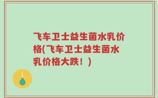飞车卫士益生菌水乳价格(飞车卫士益生菌水乳价格大跌！)